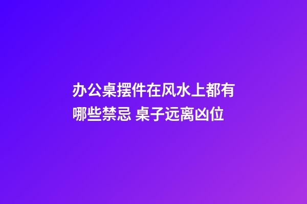 办公桌摆件在风水上都有哪些禁忌 桌子远离凶位